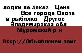 лодки на заказ › Цена ­ 15 000 - Все города Охота и рыбалка » Другое   . Владимирская обл.,Муромский р-н